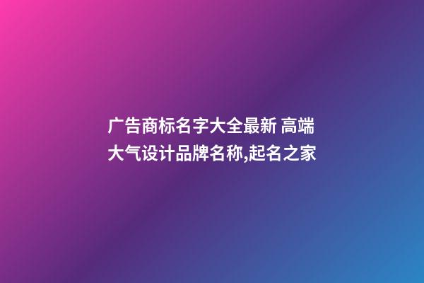 广告商标名字大全最新 高端大气设计品牌名称,起名之家-第1张-商标起名-玄机派